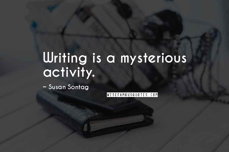 Susan Sontag Quotes: Writing is a mysterious activity.