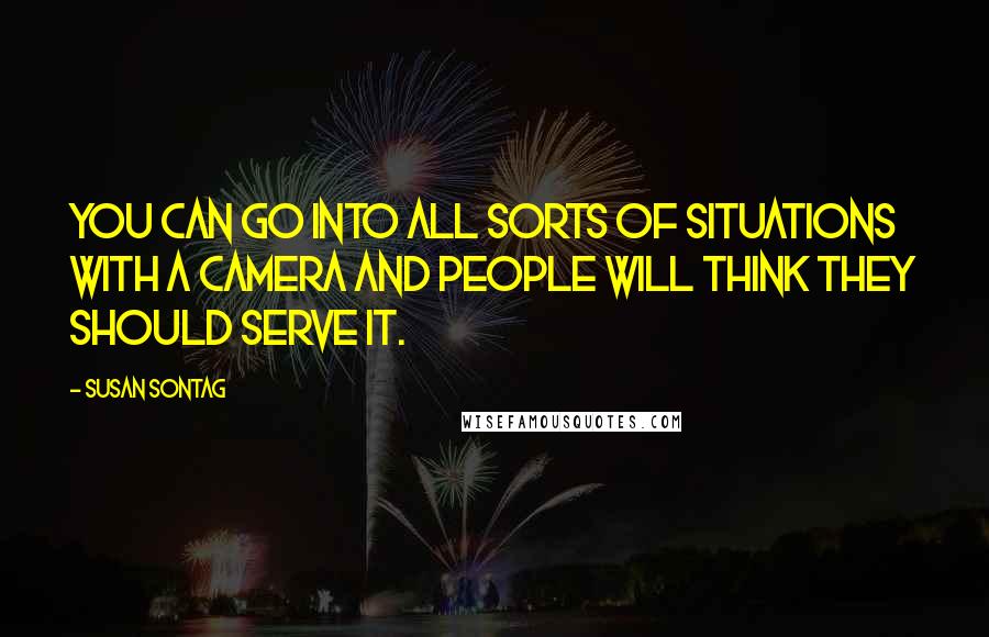 Susan Sontag Quotes: You can go into all sorts of situations with a camera and people will think they should serve it.