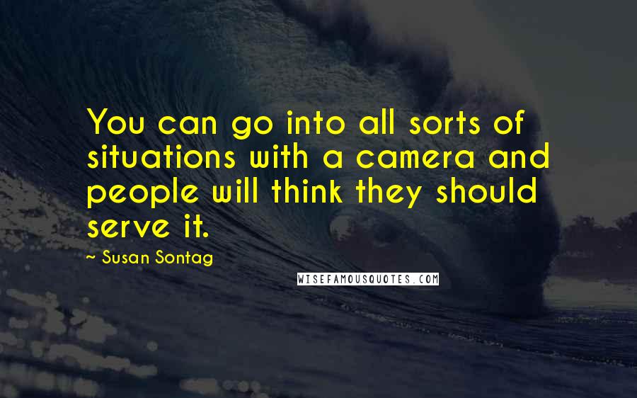 Susan Sontag Quotes: You can go into all sorts of situations with a camera and people will think they should serve it.