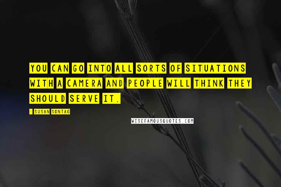 Susan Sontag Quotes: You can go into all sorts of situations with a camera and people will think they should serve it.