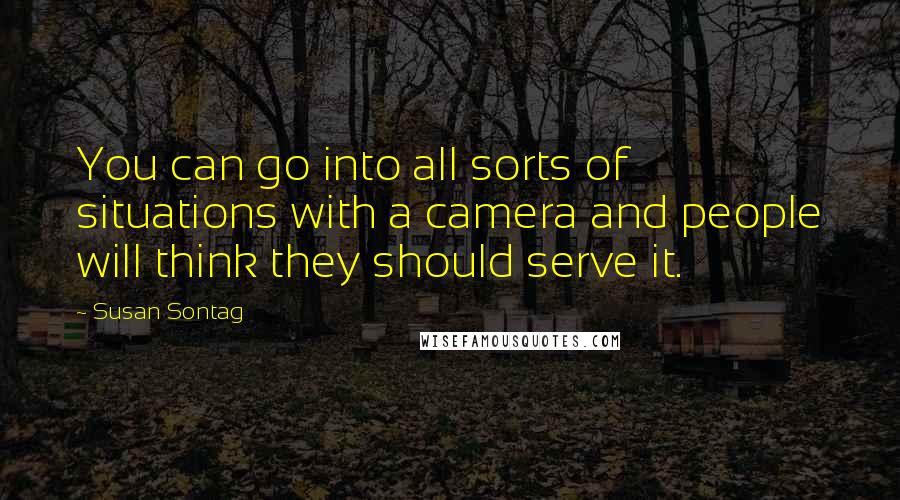 Susan Sontag Quotes: You can go into all sorts of situations with a camera and people will think they should serve it.