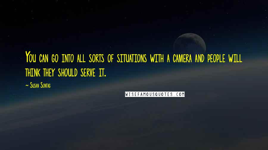 Susan Sontag Quotes: You can go into all sorts of situations with a camera and people will think they should serve it.
