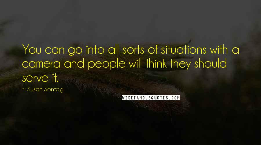 Susan Sontag Quotes: You can go into all sorts of situations with a camera and people will think they should serve it.