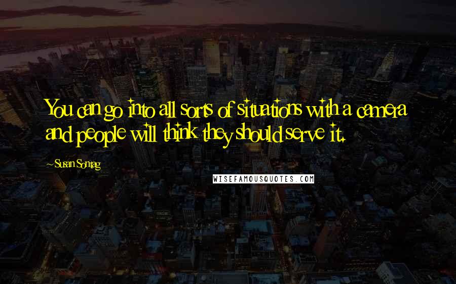 Susan Sontag Quotes: You can go into all sorts of situations with a camera and people will think they should serve it.