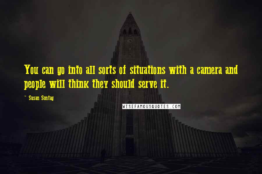 Susan Sontag Quotes: You can go into all sorts of situations with a camera and people will think they should serve it.