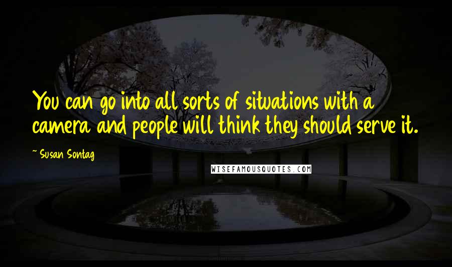 Susan Sontag Quotes: You can go into all sorts of situations with a camera and people will think they should serve it.