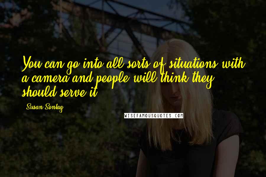 Susan Sontag Quotes: You can go into all sorts of situations with a camera and people will think they should serve it.