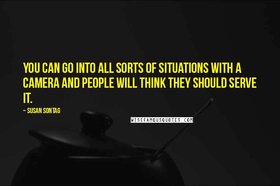 Susan Sontag Quotes: You can go into all sorts of situations with a camera and people will think they should serve it.