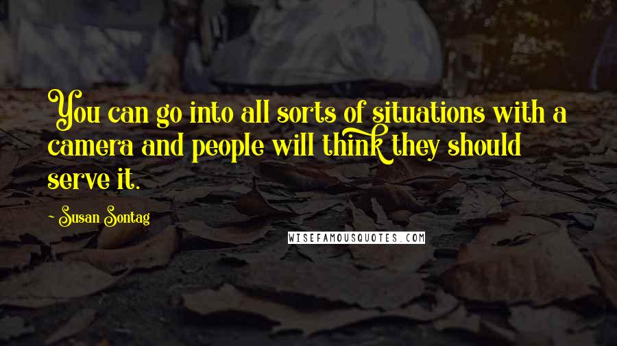 Susan Sontag Quotes: You can go into all sorts of situations with a camera and people will think they should serve it.