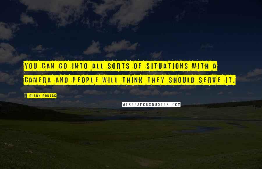 Susan Sontag Quotes: You can go into all sorts of situations with a camera and people will think they should serve it.