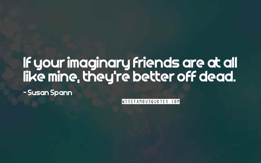 Susan Spann Quotes: If your imaginary friends are at all like mine, they're better off dead.