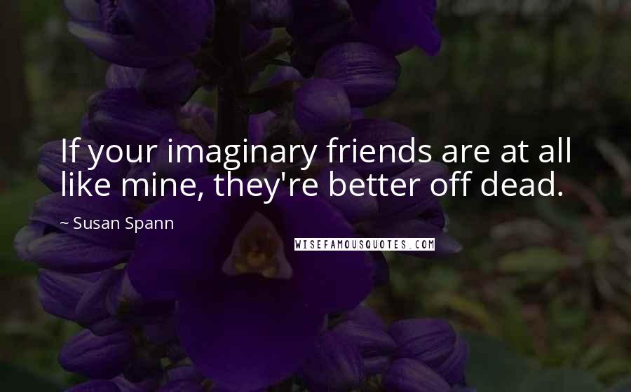 Susan Spann Quotes: If your imaginary friends are at all like mine, they're better off dead.
