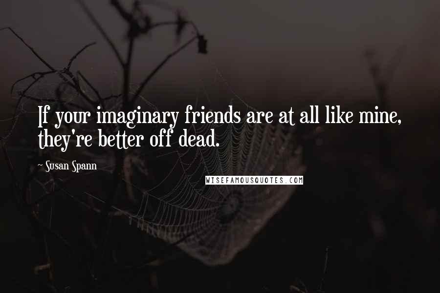 Susan Spann Quotes: If your imaginary friends are at all like mine, they're better off dead.