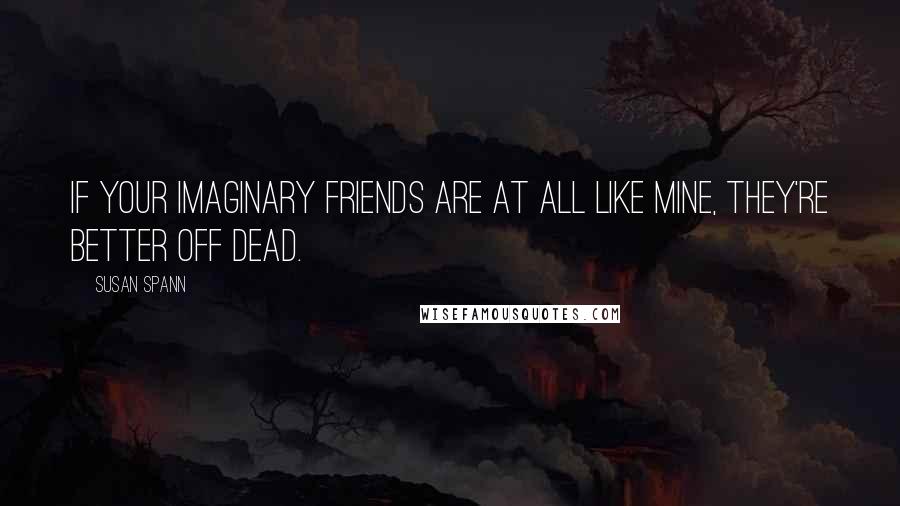 Susan Spann Quotes: If your imaginary friends are at all like mine, they're better off dead.