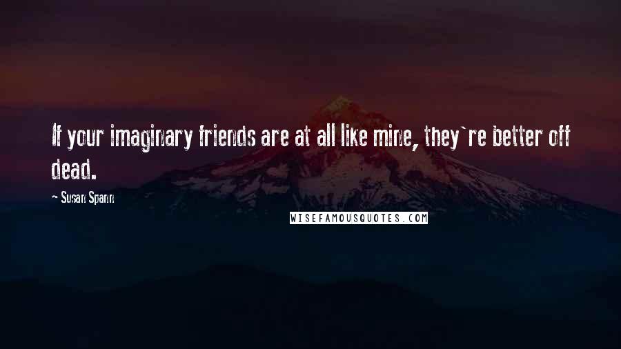 Susan Spann Quotes: If your imaginary friends are at all like mine, they're better off dead.