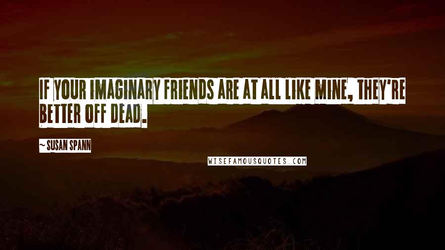 Susan Spann Quotes: If your imaginary friends are at all like mine, they're better off dead.