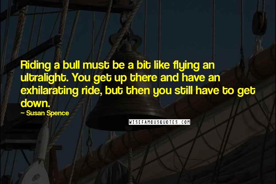 Susan Spence Quotes: Riding a bull must be a bit like flying an ultralight. You get up there and have an exhilarating ride, but then you still have to get down.