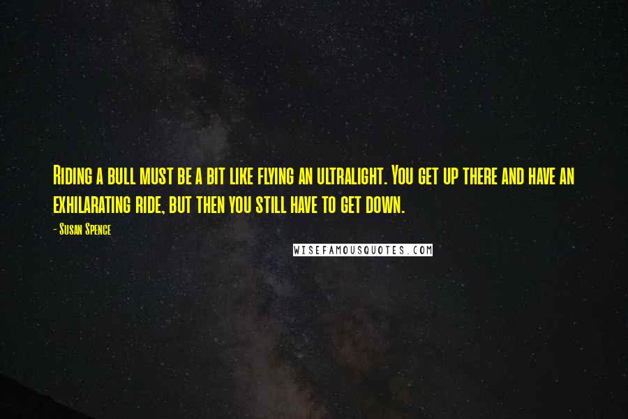 Susan Spence Quotes: Riding a bull must be a bit like flying an ultralight. You get up there and have an exhilarating ride, but then you still have to get down.