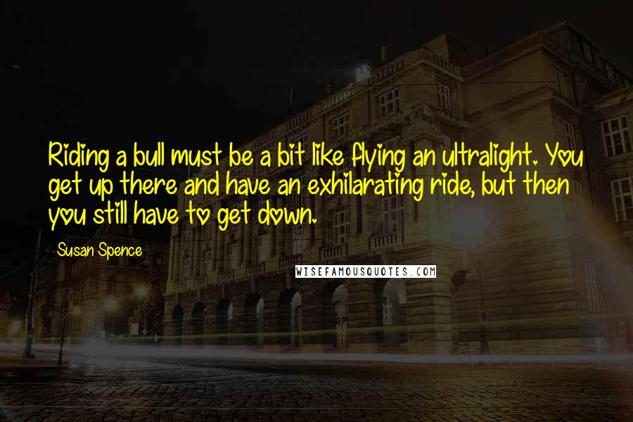 Susan Spence Quotes: Riding a bull must be a bit like flying an ultralight. You get up there and have an exhilarating ride, but then you still have to get down.