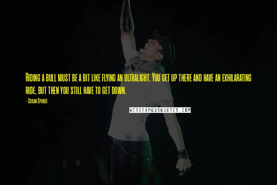 Susan Spence Quotes: Riding a bull must be a bit like flying an ultralight. You get up there and have an exhilarating ride, but then you still have to get down.