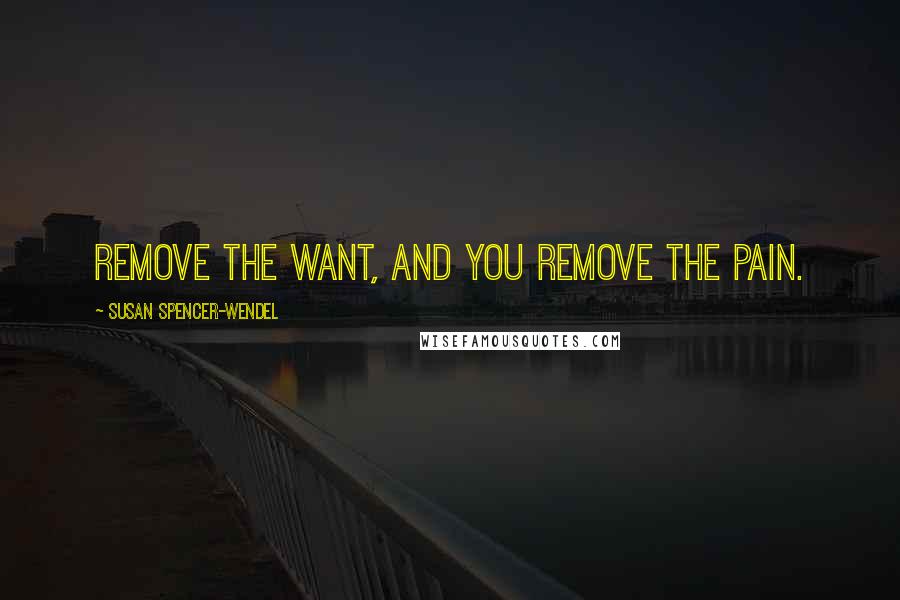 Susan Spencer-Wendel Quotes: Remove the want, and you remove the pain.