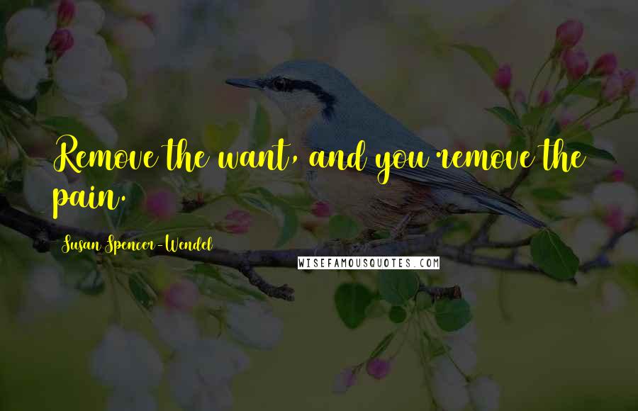 Susan Spencer-Wendel Quotes: Remove the want, and you remove the pain.