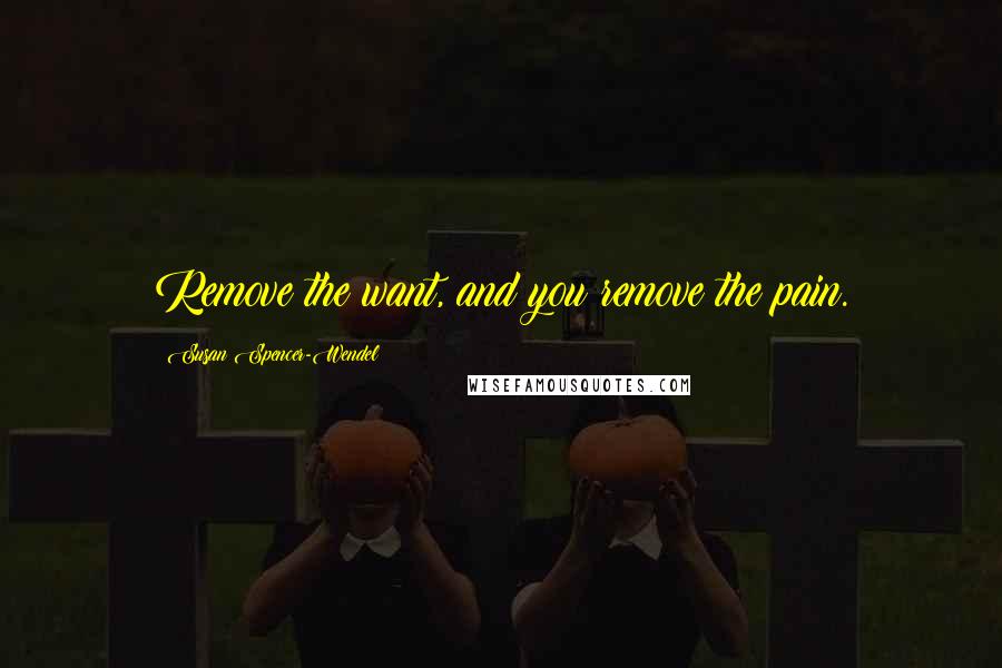 Susan Spencer-Wendel Quotes: Remove the want, and you remove the pain.