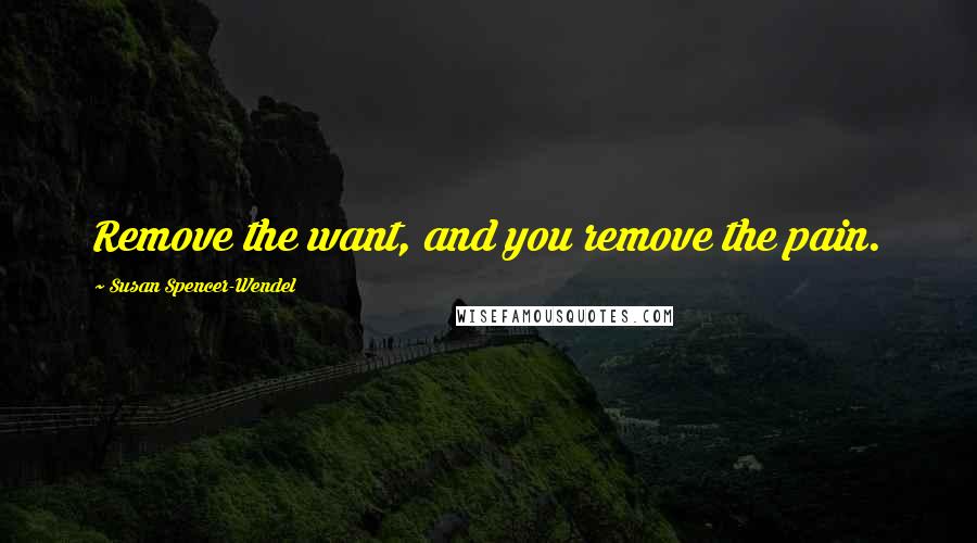 Susan Spencer-Wendel Quotes: Remove the want, and you remove the pain.