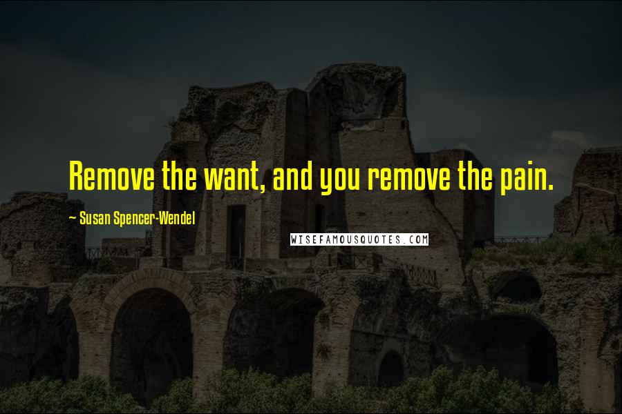 Susan Spencer-Wendel Quotes: Remove the want, and you remove the pain.