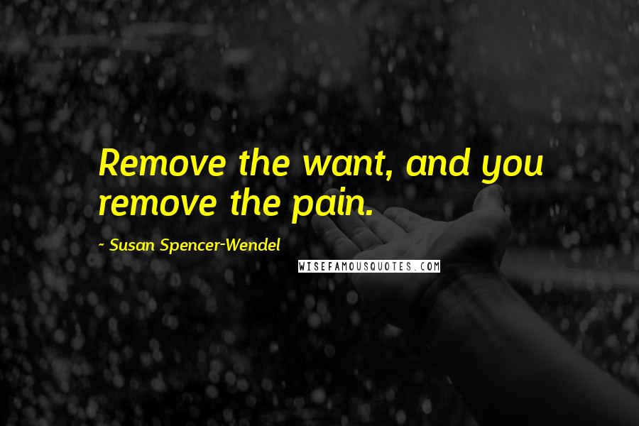 Susan Spencer-Wendel Quotes: Remove the want, and you remove the pain.