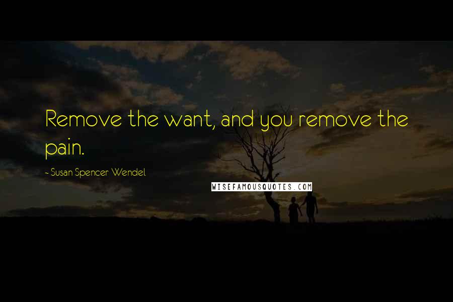 Susan Spencer-Wendel Quotes: Remove the want, and you remove the pain.