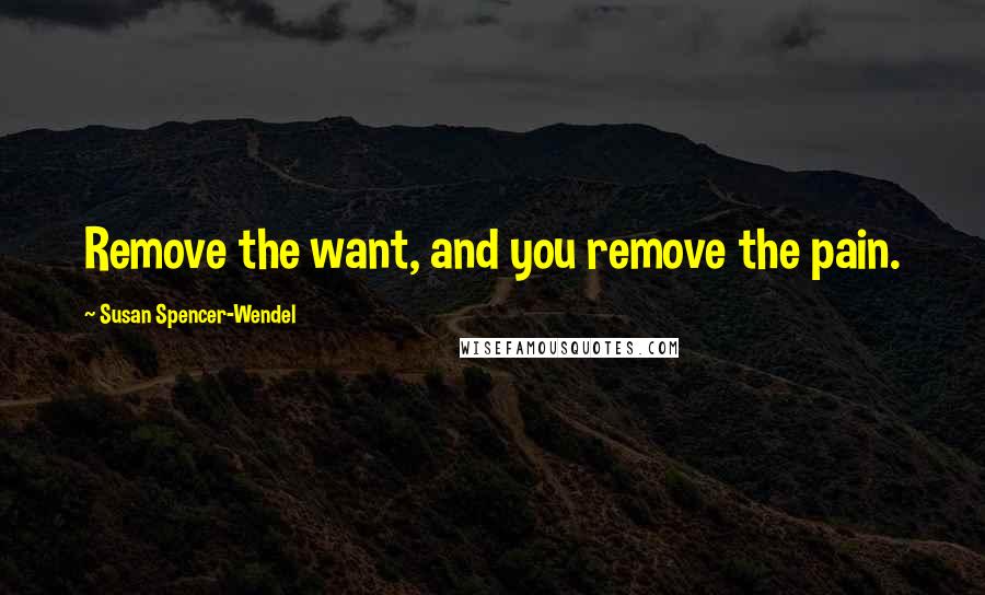Susan Spencer-Wendel Quotes: Remove the want, and you remove the pain.
