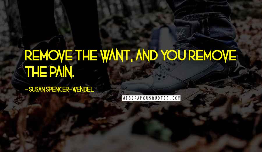 Susan Spencer-Wendel Quotes: Remove the want, and you remove the pain.