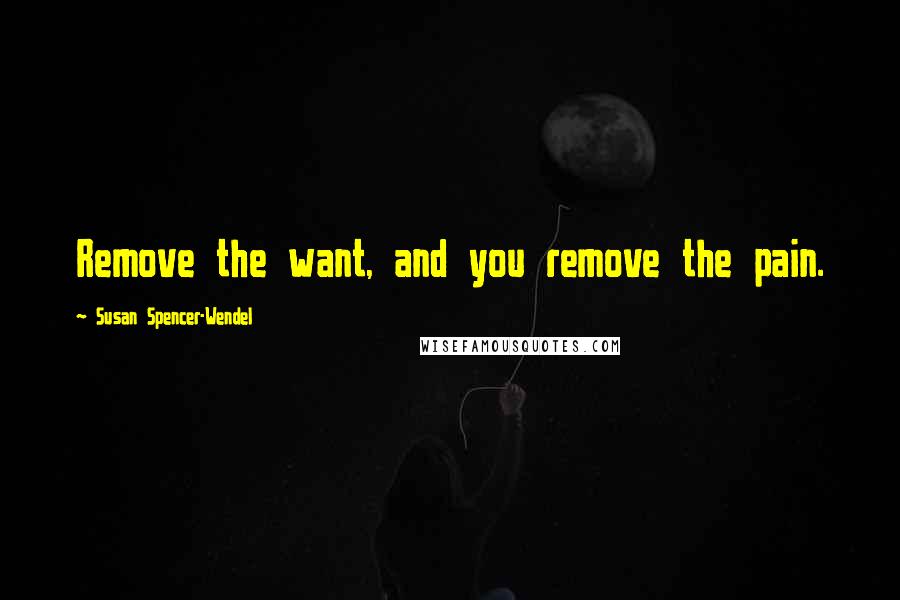Susan Spencer-Wendel Quotes: Remove the want, and you remove the pain.