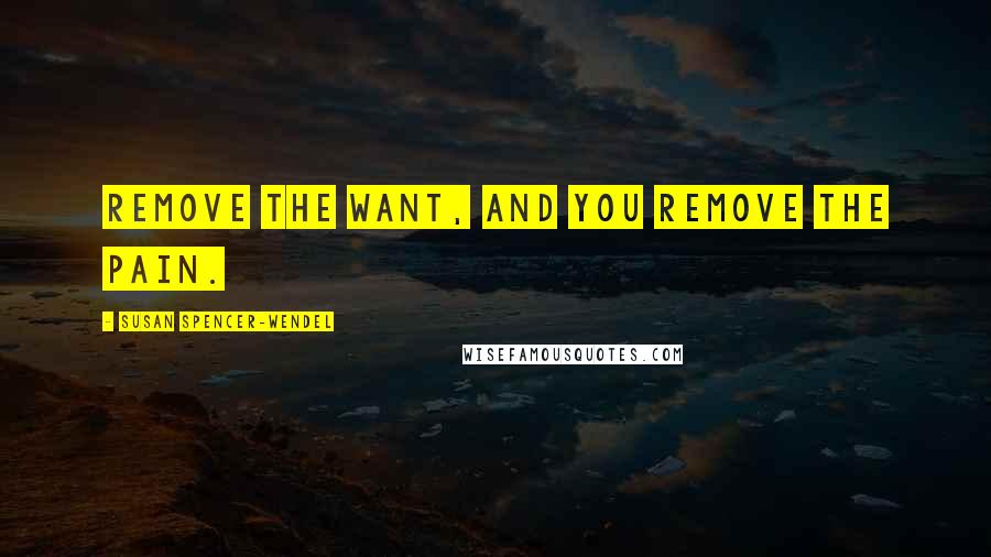 Susan Spencer-Wendel Quotes: Remove the want, and you remove the pain.