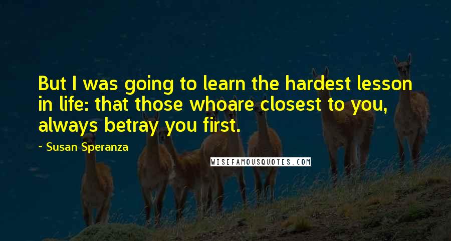 Susan Speranza Quotes: But I was going to learn the hardest lesson in life: that those whoare closest to you, always betray you first.