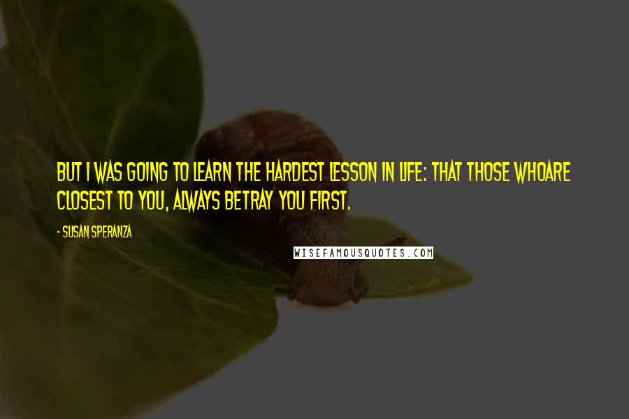 Susan Speranza Quotes: But I was going to learn the hardest lesson in life: that those whoare closest to you, always betray you first.