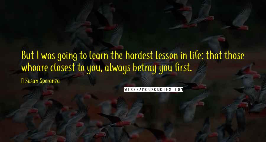 Susan Speranza Quotes: But I was going to learn the hardest lesson in life: that those whoare closest to you, always betray you first.