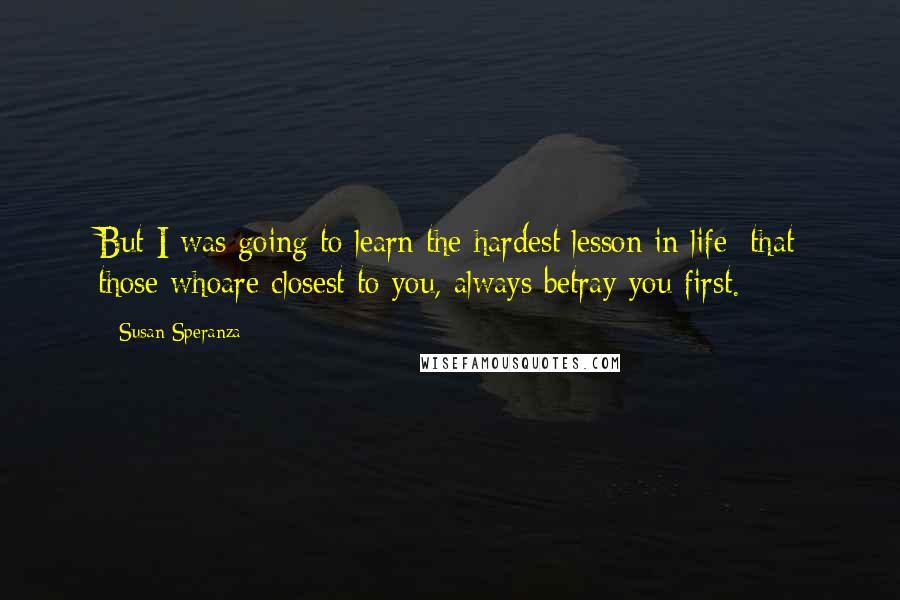 Susan Speranza Quotes: But I was going to learn the hardest lesson in life: that those whoare closest to you, always betray you first.