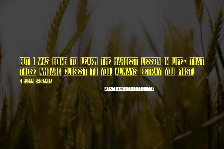 Susan Speranza Quotes: But I was going to learn the hardest lesson in life: that those whoare closest to you, always betray you first.