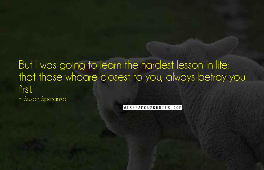 Susan Speranza Quotes: But I was going to learn the hardest lesson in life: that those whoare closest to you, always betray you first.