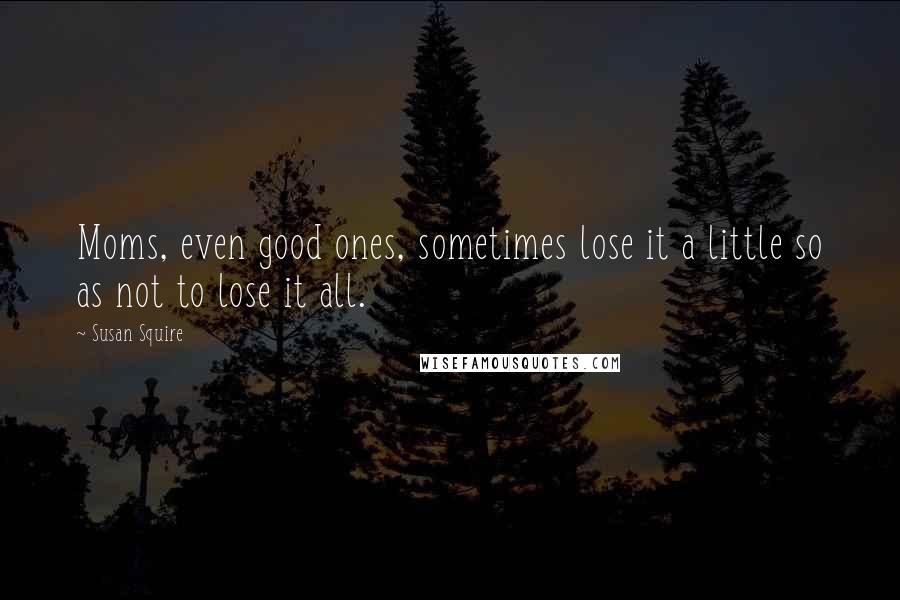 Susan Squire Quotes: Moms, even good ones, sometimes lose it a little so as not to lose it all.