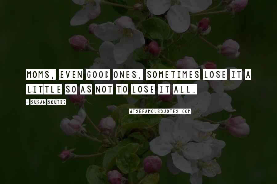 Susan Squire Quotes: Moms, even good ones, sometimes lose it a little so as not to lose it all.