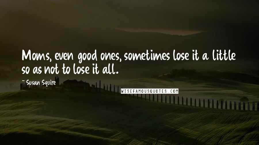 Susan Squire Quotes: Moms, even good ones, sometimes lose it a little so as not to lose it all.