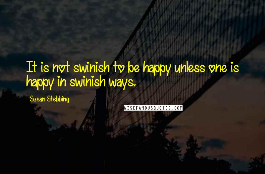 Susan Stebbing Quotes: It is not swinish to be happy unless one is happy in swinish ways.