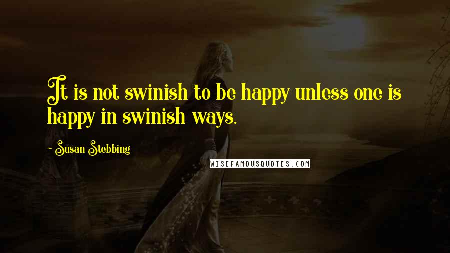 Susan Stebbing Quotes: It is not swinish to be happy unless one is happy in swinish ways.