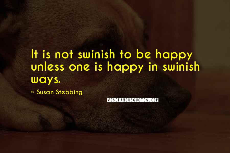 Susan Stebbing Quotes: It is not swinish to be happy unless one is happy in swinish ways.