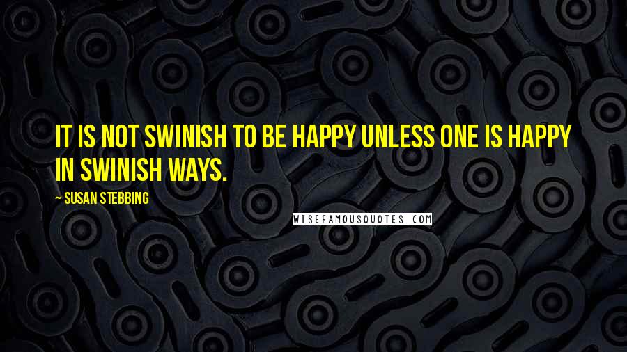 Susan Stebbing Quotes: It is not swinish to be happy unless one is happy in swinish ways.