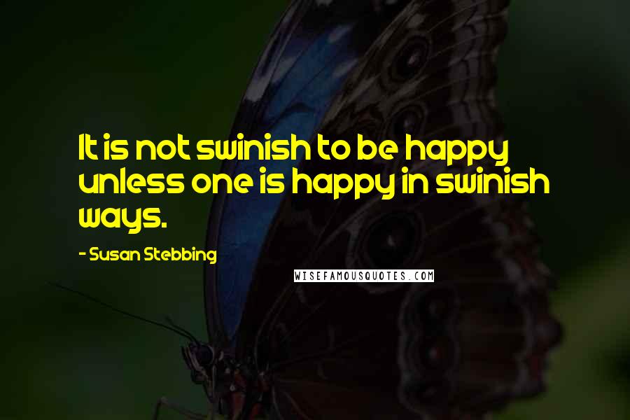 Susan Stebbing Quotes: It is not swinish to be happy unless one is happy in swinish ways.