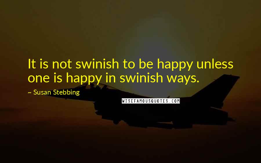 Susan Stebbing Quotes: It is not swinish to be happy unless one is happy in swinish ways.